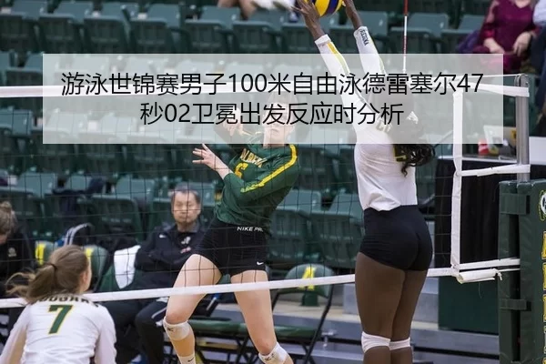 游泳世锦赛男子100米自由泳德雷塞尔47秒02卫冕出发反应时分析